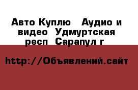 Авто Куплю - Аудио и видео. Удмуртская респ.,Сарапул г.